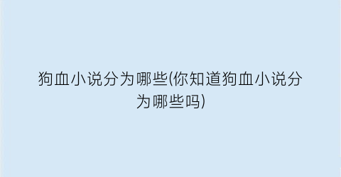 狗血小说分为哪些(你知道狗血小说分为哪些吗)