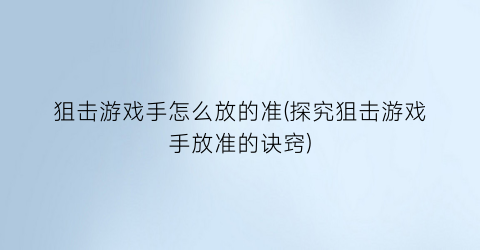 “狙击游戏手怎么放的准(探究狙击游戏手放准的诀窍)