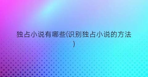 独占小说有哪些(识别独占小说的方法)