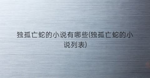独孤亡蛇的小说有哪些(独孤亡蛇的小说列表)