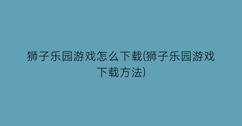 “狮子乐园游戏怎么下载(狮子乐园游戏下载方法)