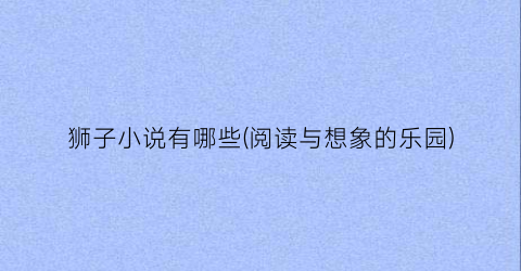 狮子小说有哪些(阅读与想象的乐园)