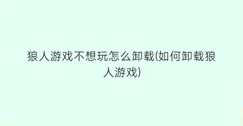 狼人游戏不想玩怎么卸载(如何卸载狼人游戏)