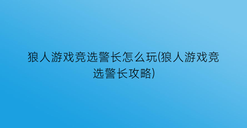 狼人游戏竞选警长怎么玩(狼人游戏竞选警长攻略)