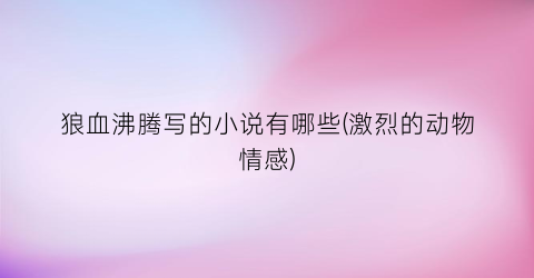 狼血沸腾写的小说有哪些(激烈的动物情感)