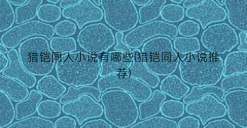 猎铠同人小说有哪些(猎铠同人小说推荐)