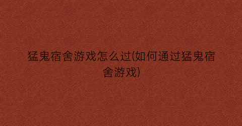 猛鬼宿舍游戏怎么过(如何通过猛鬼宿舍游戏)