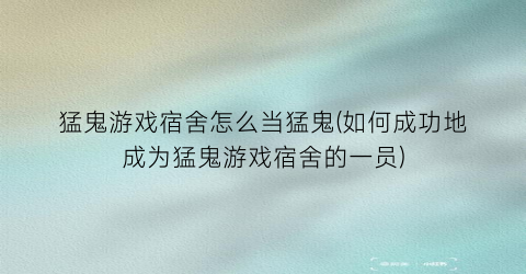 猛鬼游戏宿舍怎么当猛鬼(如何成功地成为猛鬼游戏宿舍的一员)