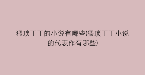 猥琐丁丁的小说有哪些(猥琐丁丁小说的代表作有哪些)