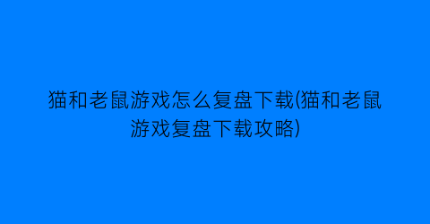 “猫和老鼠游戏怎么复盘下载(猫和老鼠游戏复盘下载攻略)