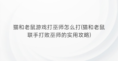 “猫和老鼠游戏打巫师怎么打(猫和老鼠联手打败巫师的实用攻略)