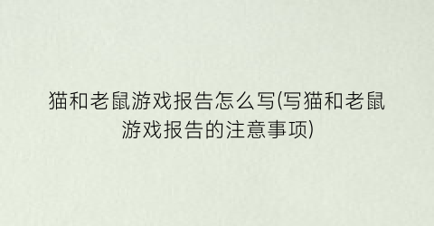 猫和老鼠游戏报告怎么写(写猫和老鼠游戏报告的注意事项)