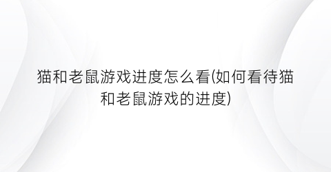 “猫和老鼠游戏进度怎么看(如何看待猫和老鼠游戏的进度)