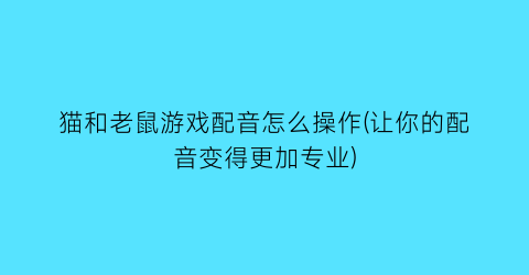 “猫和老鼠游戏配音怎么操作(让你的配音变得更加专业)