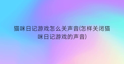 猫咪日记游戏怎么关声音(怎样关闭猫咪日记游戏的声音)