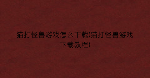 “猫打怪兽游戏怎么下载(猫打怪兽游戏下载教程)