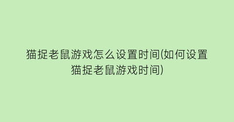 猫捉老鼠游戏怎么设置时间(如何设置猫捉老鼠游戏时间)