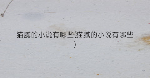 猫腻的小说有哪些(猫腻的小说有哪些)