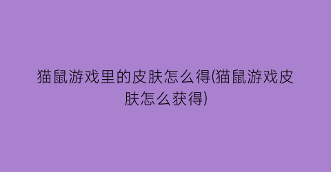 猫鼠游戏里的皮肤怎么得(猫鼠游戏皮肤怎么获得)