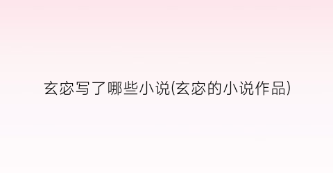玄宓写了哪些小说(玄宓的小说作品)