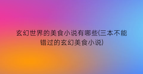 玄幻世界的美食小说有哪些(三本不能错过的玄幻美食小说)