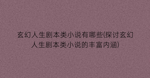 玄幻人生剧本类小说有哪些(探讨玄幻人生剧本类小说的丰富内涵)
