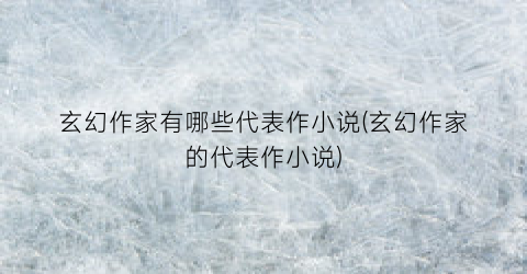 玄幻作家有哪些代表作小说(玄幻作家的代表作小说)