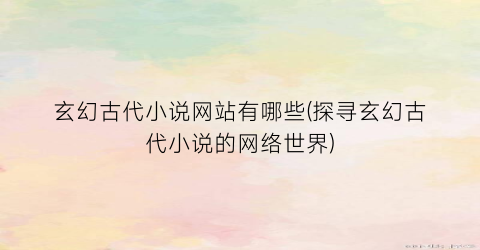 玄幻古代小说网站有哪些(探寻玄幻古代小说的网络世界)