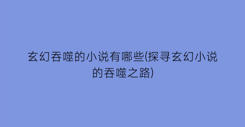 玄幻吞噬的小说有哪些(探寻玄幻小说的吞噬之路)