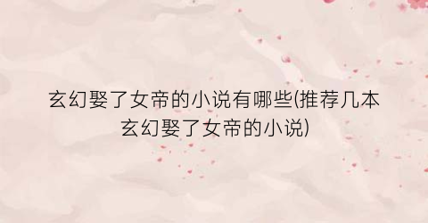 玄幻娶了女帝的小说有哪些(推荐几本玄幻娶了女帝的小说)