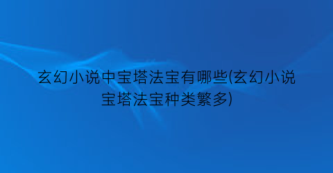 玄幻小说中宝塔法宝有哪些(玄幻小说宝塔法宝种类繁多)