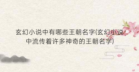 玄幻小说中有哪些王朝名字(玄幻小说中流传着许多神奇的王朝名字)