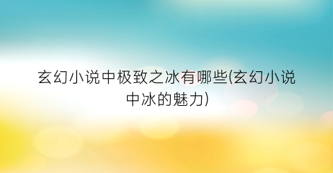 玄幻小说中极致之冰有哪些(玄幻小说中冰的魅力)