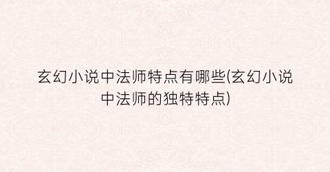 玄幻小说中法师特点有哪些(玄幻小说中法师的独特特点)