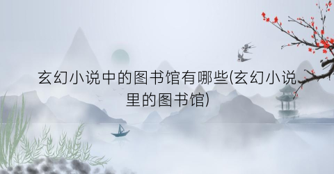 玄幻小说中的图书馆有哪些(玄幻小说里的图书馆)