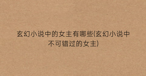 玄幻小说中的女主有哪些(玄幻小说中不可错过的女主)