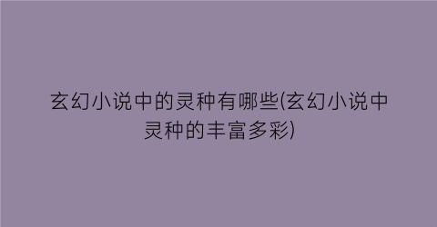 玄幻小说中的灵种有哪些(玄幻小说中灵种的丰富多彩)