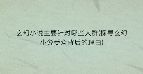 玄幻小说主要针对哪些人群(探寻玄幻小说受众背后的理由)