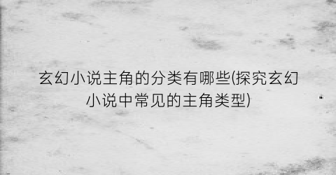 玄幻小说主角的分类有哪些(探究玄幻小说中常见的主角类型)