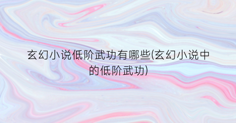 玄幻小说低阶武功有哪些(玄幻小说中的低阶武功)