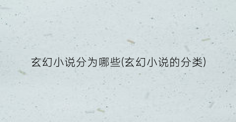 玄幻小说分为哪些(玄幻小说的分类)