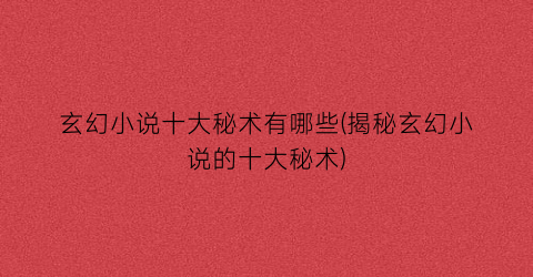 玄幻小说十大秘术有哪些(揭秘玄幻小说的十大秘术)