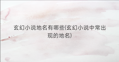 玄幻小说地名有哪些(玄幻小说中常出现的地名)