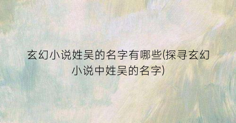 玄幻小说姓吴的名字有哪些(探寻玄幻小说中姓吴的名字)