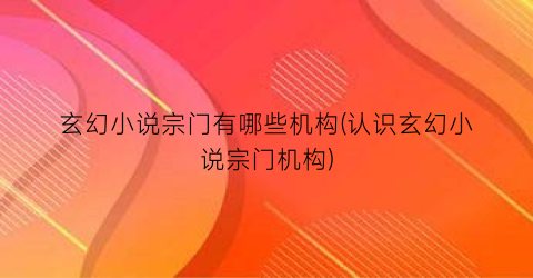 玄幻小说宗门有哪些机构(认识玄幻小说宗门机构)