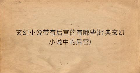 玄幻小说带有后宫的有哪些(经典玄幻小说中的后宫)