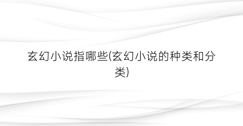 玄幻小说指哪些(玄幻小说的种类和分类)