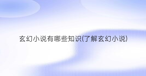 玄幻小说有哪些知识(了解玄幻小说)