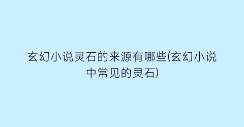 玄幻小说灵石的来源有哪些(玄幻小说中常见的灵石)