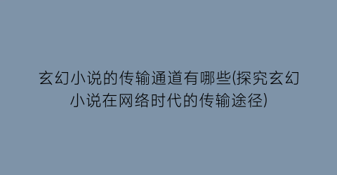 玄幻小说的传输通道有哪些(探究玄幻小说在网络时代的传输途径)